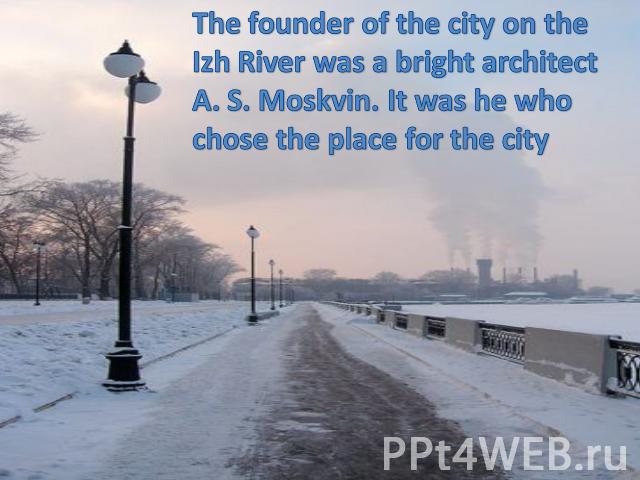 The founder of the city on the Izh River was a bright architect A. S. Moskvin. It was he who chose the place for the city