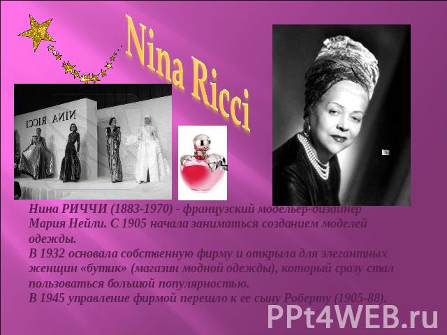 Nina RicciНина РИЧЧИ (1883-1970) - французский модельер-дизайнер Мария Нейли. С 1905 начала заниматься созданием моделей одежды. В 1932 основала собственную фирму и открыла для элегантных женщин «бутик» (магазин модной одежды), который сразу стал по…