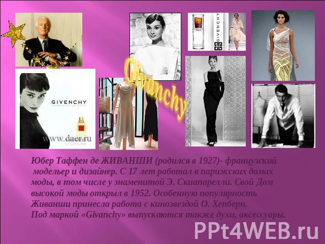 GivanchyЮбер Таффен де ЖИВАНШИ (родился в 1927)- французский модельер и дизайнер. С 17 лет работал в парижских домахмоды, в том числе у знаменитой Э. Скиапарелли. Свой Дом высокой моды открыл в 1952. Особенную популярность Живанши принесла работа с …