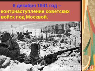 6 декабря 1941 год – контрнаступление советских войск под Москвой.
