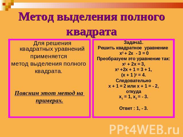 Метод выделения полного квадрата Для решения квадратных уравнений применяется метод выделения полного квадрата. Поясним этот метод на примерах.Задача1.Решить квадратное уравнение х2 + 2х - 3 = 0Преобразуем это уравнение так:х2 + 2х = 3,х2 +2х + 1 = …