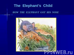 The Elephant’s Child HOW THE ELEPHANT GOT HIS NOSE