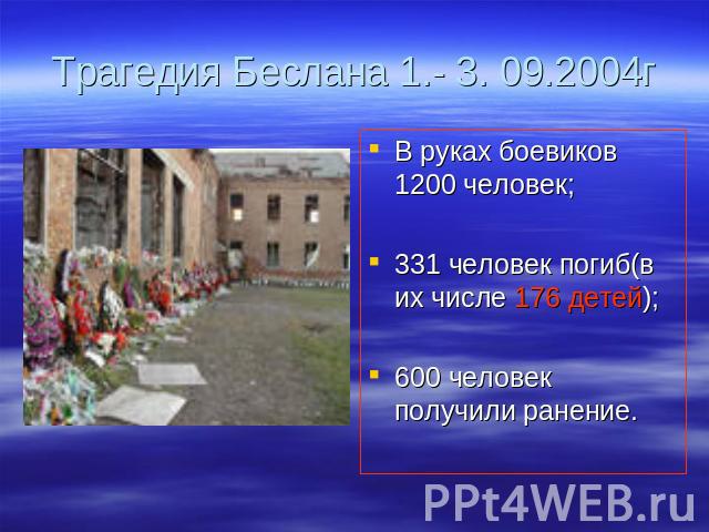 Трагедия Беслана 1.- 3. 09.2004г В руках боевиков 1200 человек;331 человек погиб(в их числе 176 детей);600 человек получили ранение.