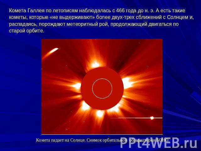Комета Галлея по летописям наблюдалась с 466 года до н. э. А есть такие кометы, которые «не выдерживают» более двух-трех сближений с Солнцем и, распадаясь, порождают метеоритный рой, продолжающий двигаться по старой орбите.Комета падает на Солнце. С…