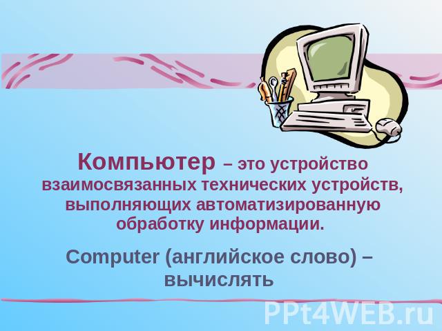 Компьютер – это устройство взаимосвязанных технических устройств, выполняющих автоматизированную обработку информации. Computer (английское слово) – вычислять