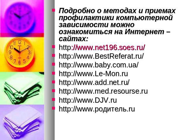 Подробно о методах и приемах профилактики компьютерной зависимости можно ознакомиться на Интернет – сайтах: http://www.net196.soes.ru/http://www.BestReferat.ru/http://www.baby.com.ua/http://www.Le-Mon.ruhttp://www.add.net.ru/http://www.med.resourse.…