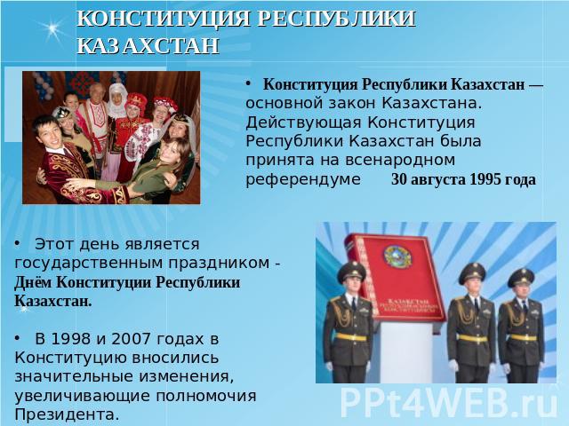КОНСТИТУЦИЯ РЕСПУБЛИКИ КАЗАХСТАН Конституция Республики Казахстан — основной закон Казахстана. Действующая Конституция Республики Казахстан была принята на всенародном референдуме 30 августа 1995 года Этот день является государственным праздником - …