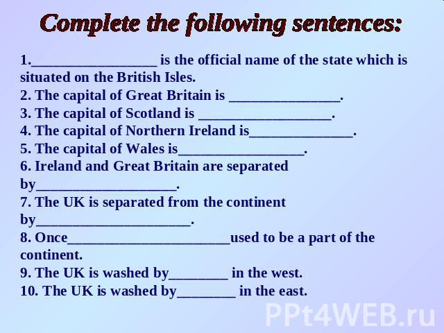 Complete the following sentences: 1._________________ is the official name of the state which is situated on the British Isles.2. The capital of Great Britain is _______________.3. The capital of Scotland is __________________.4. The capital of Nort…