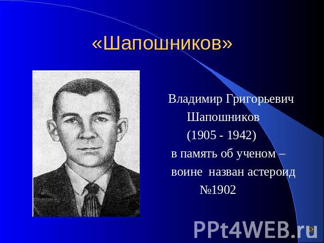 «Шапошников» Владимир Григорьевич Шапошников (1905 - 1942) в память об ученом – воине назван астероид №1902