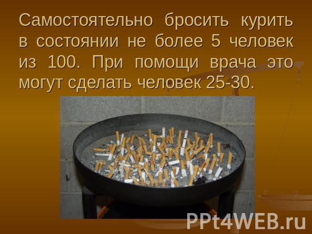 Самостоятельно бросить курить в состоянии не более 5 человек из 100. При помощи врача это могут сделать человек 25-30.