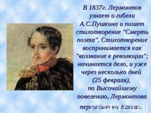 В 1837г. Лермонтов узнает о гибели А.С.Пушкина и пишет стихотворение "Смерть поэ