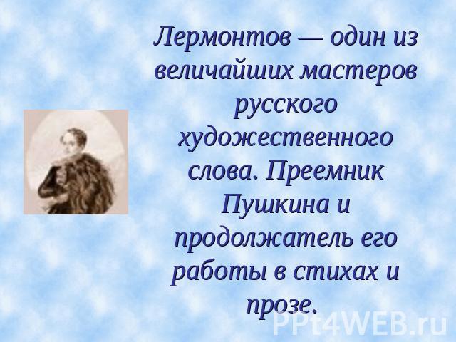 Лермонтов — один из величайших мастеров русского художественного слова. Преемник Пушкина и продолжатель его работы в стихах и прозе.