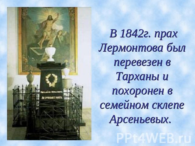 В 1842г. прах Лермонтова был перевезен в Тарханы и похоронен в семейном склепе Арсеньевых.