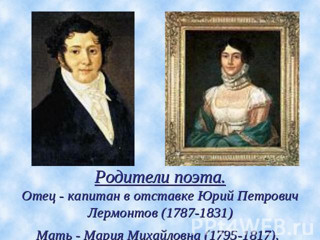 Родители поэта.Отец - капитан в отставке Юрий Петрович Лермонтов (1787-1831)Мать - Мария Михайловна (1795-1817).