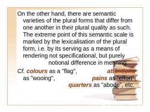 On the other hand, there are semantic varieties of the plural forms that differ