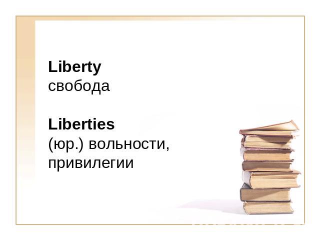 Liberty свободаLiberties(юр.) вольности, привилегии