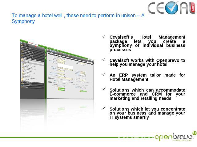 To manage a hotel well , these need to perform in unison – A Symphony Cevalsoft’s Hotel Management package lets you create a Symphony of individual business processesCevalsoft works with Openbravo to help you manage your hotel An ERP system tailor m…