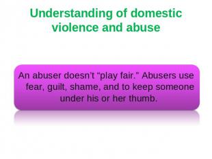 Understanding of domestic violence and abuse An abuser doesn’t “play fair.” Abus