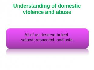 Understanding of domestic violence and abuse All of us deserve to feel valued, r