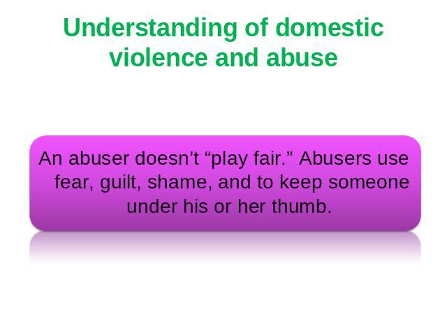 Understanding of domestic violence and abuse An abuser doesn’t “play fair.” Abusers use fear, guilt, shame, and to keep someone under his or her thumb.