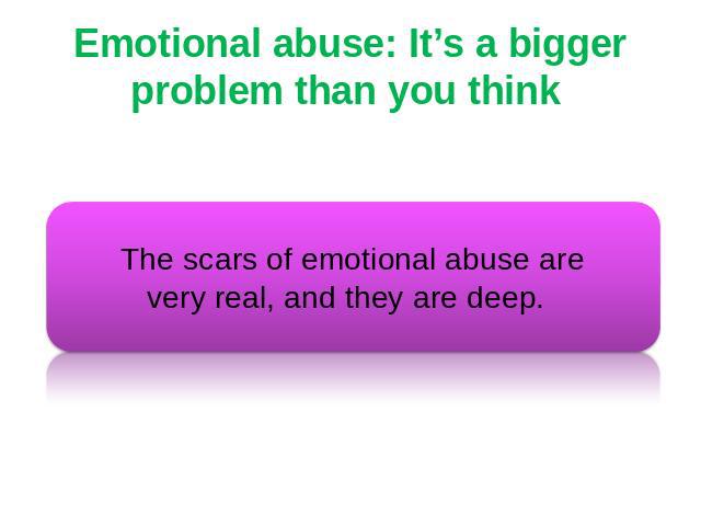 Emotional abuse: It’s a bigger problem than you think The scars of emotional abuse are very real, and they are deep.