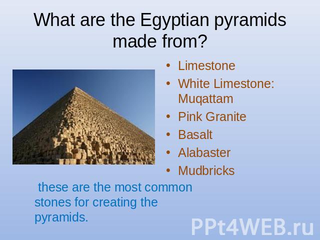 What are the Egyptian pyramids made from? Limestone White Limestone: Muqattam Pink Granite Basalt Alabaster Mudbricks these are the most common stones for creating the pyramids.