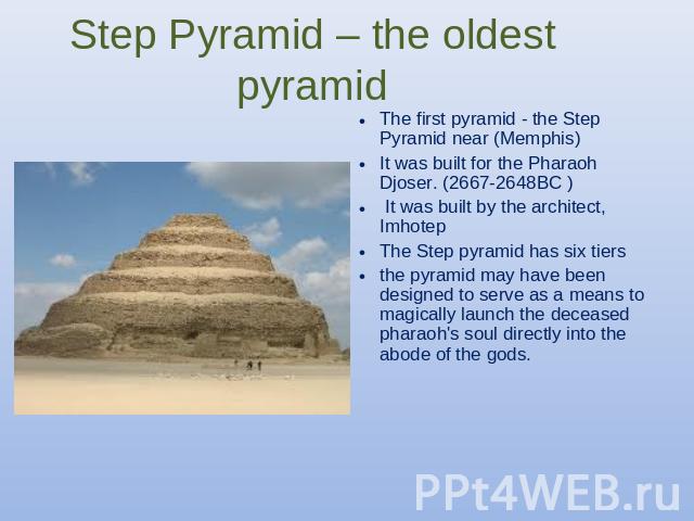 Step Pyramid – the oldest pyramid The first pyramid - the Step Pyramid near (Memphis)It was built for the Pharaoh Djoser. (2667-2648BC ) It was built by the architect, ImhotepThe Step pyramid has six tiersthe pyramid may have been designed to serve …