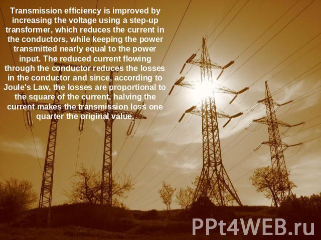 Transmission efficiency is improved by increasing the voltage using a step-up transformer, which reduces the current in the conductors, while keeping the power transmitted nearly equal to the power input. The reduced current flowing through the cond…
