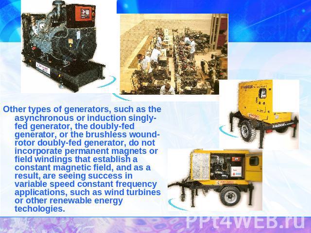 Other types of generators, such as the asynchronous or induction singly-fed generator, the doubly-fed generator, or the brushless wound-rotor doubly-fed generator, do not incorporate permanent magnets or field windings that establish a constant magn…