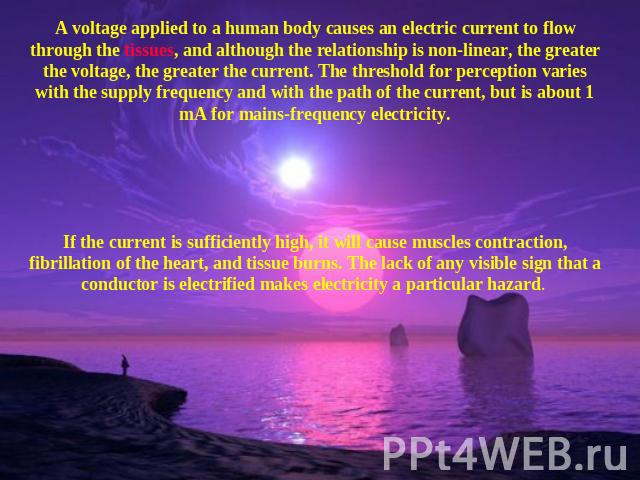 A voltage applied to a human body causes an electric current to flow through the tissues, and although the relationship is non-linear, the greater the voltage, the greater the current. The threshold for perception varies with the supply frequency an…