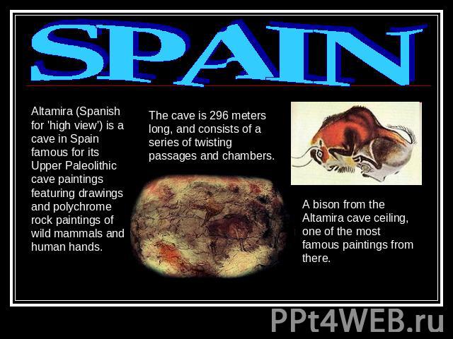 SPAIN Altamira (Spanish for 'high view') is a cave in Spain famous for its Upper Paleolithic cave paintings featuring drawings and polychrome rock paintings of wild mammals and human hands. The cave is 296 meters long, and consists of a series of tw…