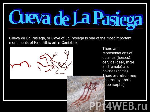 Cueva de La Pasiega Cueva de La Pasiega, or Cave of La Pasiega is one of the most important monuments of Paleolithic art in Cantabria. There are representations of equines (horses), cervids (deer, male and female) and bovines (cattle). There are als…