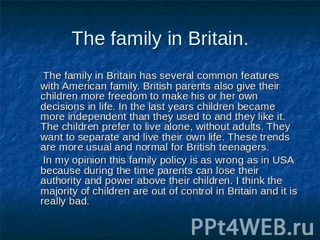 The family in Britain. The family in Britain has several common features with American family. British parents also give their children more freedom to make his or her own decisions in life. In the last years children became more independent than th…