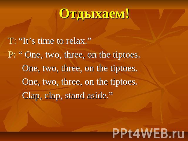 Отдыхаем! T: “It’s time to relax.” P: “ One, two, three, on the tiptoes. One, two, three, on the tiptoes. One, two, three, on the tiptoes. Clap, clap, stand aside.”