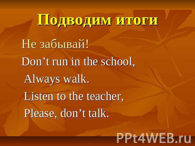 Подводим итоги Не забывай! Don’t run in the school, Always walk. Listen to the teacher, Please, don’t talk.