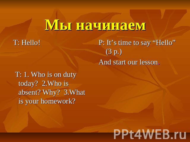 Мы начинаем T: Hello! T: 1. Who is on duty today? 2.Who is absent? Why? 3.What is your homework? P: It’s time to say “Hello” (3 р.)And start our lesson.