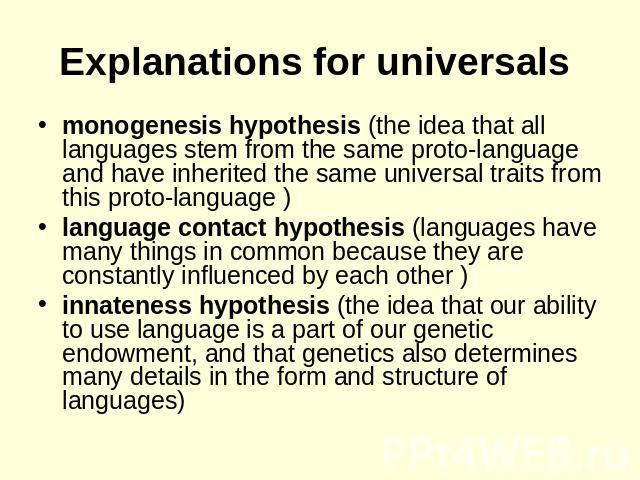 Explanations for universals monogenesis hypothesis (the idea that all languages stem from the same proto-language and have inherited the same universal traits from this proto-language )language contact hypothesis (languages have many things in commo…