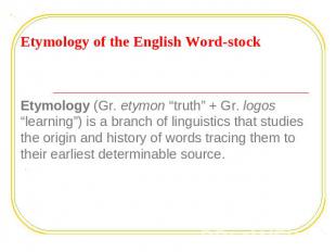 Etymology of the English word - stock Etymology (Gr. etymon “truth” + Gr. logos