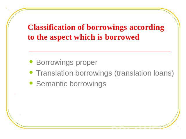 Classification of borrowings according to the aspect which is borrowed Borrowings properTranslation borrowings (translation loans) Semantic borrowings