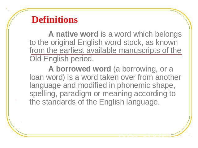 Definitions A native word is a word which belongs to the original English word stock, as known from the earliest available manuscripts of the Old English period. A borrowed word (a borrowing, or a loan word) is a word taken over from another languag…