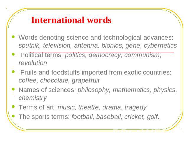 International words Words denoting science and technological advances: sputnik, television, antenna, bionics, gene, cybernetics Political terms: politics, democracy, communism, revolution Fruits and foodstuffs imported from exotic countries: coffee,…