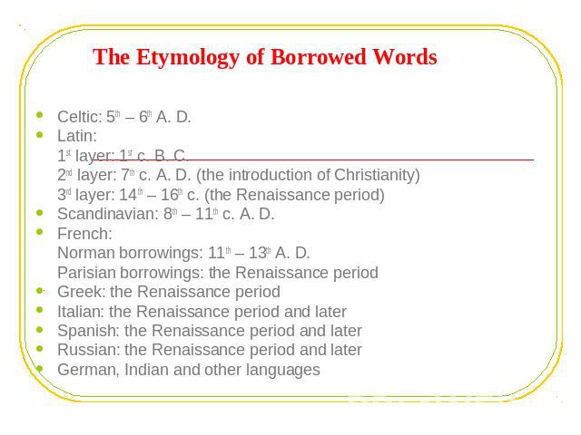 The Etymology of Borrowed Words Celtic: 5th – 6th A. D.Latin:1st layer: 1st c. B. C.2nd layer: 7th c. A. D. (the introduction of Christianity)3rd layer: 14th – 16th c. (the Renaissance period)Scandinavian: 8th – 11th c. A. D.French:Norman borrowings…