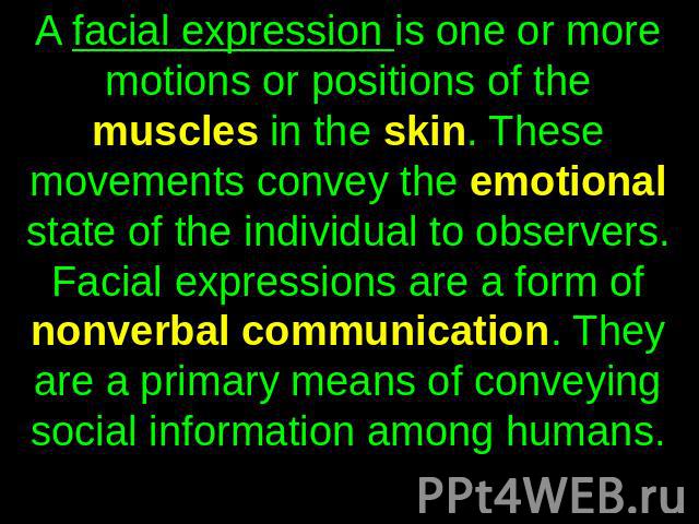 A facial expression is one or more motions or positions of the muscles in the skin. These movements convey the emotional state of the individual to observers. Facial expressions are a form of nonverbal communication. They are a primary means of conv…