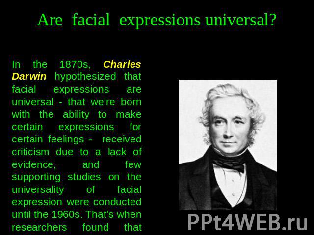 Are facial expressions universal? In the 1870s, Charles Darwin hypothesized that facial expressions are universal - that we're born with the ability to make certain expressions for certain feelings - received criticism due to a lack of evidence, and…