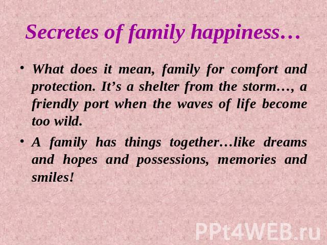 Secretes of family happiness… What does it mean, family for comfort and protection. It’s a shelter from the storm…, a friendly port when the waves of life become too wild.A family has things together…like dreams and hopes and possessions, memories a…