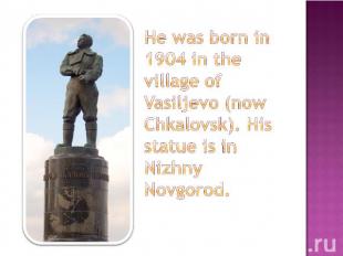 He was born in 1904 in the village of Vasiljevo (now Chkalovsk). His statue is i