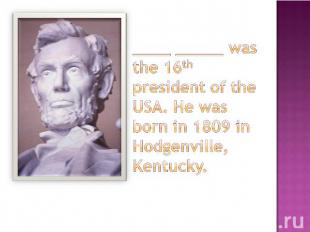 ____ _____ was the 16th president of the USA. He was born in 1809 in Hodgenville
