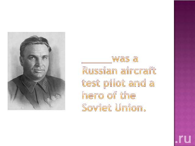 _____was a Russian aircraft test pilot and a hero of the Soviet Union.