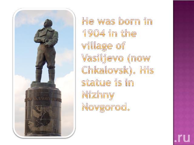 He was born in 1904 in the village of Vasiljevo (now Chkalovsk). His statue is in Nizhny Novgorod.