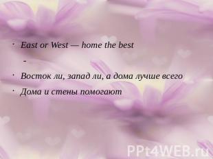 East or West — home the best -Восток ли, запад ли, а дома лучше всегоДома и стен